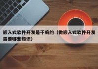 嵌入式软件开发是干嘛的（做嵌入式软件开发需要哪些知识）