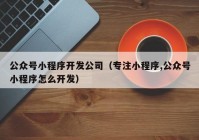 公众号小程序开发公司（专注小程序,公众号小程序怎么开发）