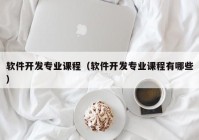 软件开发专业课程（软件开发专业课程有哪些）