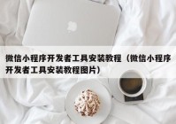 微信小程序开发者工具安装教程（微信小程序开发者工具安装教程图片）