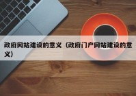 政府网站建设的意义（政府门户网站建设的意义）