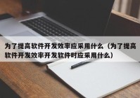 为了提高软件开发效率应采用什么（为了提高软件开发效率开发软件时应采用什么）