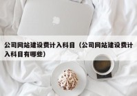 公司网站建设费计入科目（公司网站建设费计入科目有哪些）