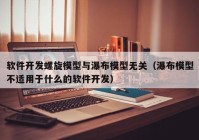 软件开发螺旋模型与瀑布模型无关（瀑布模型不适用于什么的软件开发）