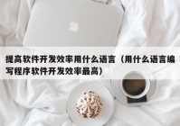 提高软件开发效率用什么语言（用什么语言编写程序软件开发效率最高）