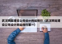 武汉网站建设公司设计网站排行（武汉网站建设公司设计网站排行第一）