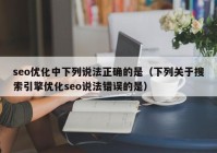 seo优化中下列说法正确的是（下列关于搜索引擎优化seo说法错误的是）