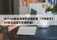 关于seo优化说法不正确的是（下列关于SEO优化说法不正确的是）