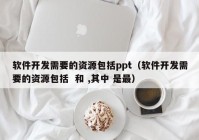 软件开发需要的资源包括ppt（软件开发需要的资源包括  和 ,其中 是最）