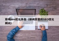 郑州seo优化外包（郑州厉害的SEO优化顾问）