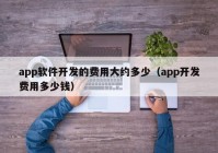 app软件开发的费用大约多少（app开发费用多少钱）