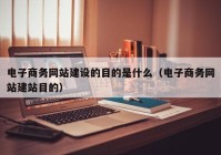 电子商务网站建设的目的是什么（电子商务网站建站目的）