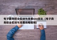 电子商务综合实训与竞赛seo优化（电子商务综合实训与竞赛攻略视频）