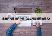 企业网站建设的作用（企业网站建设的意义）