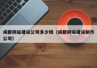 成都网站建设公司多少钱（成都网站建设制作公司）