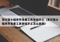 支付宝小程序开发者工具登陆不上（支付宝小程序开发者工具登陆不上怎么回事）