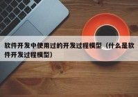 软件开发中使用过的开发过程模型（什么是软件开发过程模型）