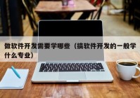 做软件开发需要学哪些（搞软件开发的一般学什么专业）