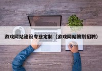 游戏网站建设专业定制（游戏网站策划招聘）