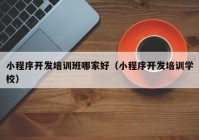 小程序开发培训班哪家好（小程序开发培训学校）