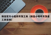 微信官方小程序开发工具（微信小程序开发者工具官网）