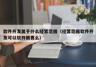 软件开发属于什么经营范围（经营范围软件开发可以软件销售么）