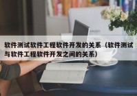 软件测试软件工程软件开发的关系（软件测试与软件工程软件开发之间的关系）