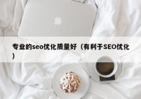 专业的seo优化质量好（有利于SEO优化）