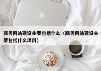 商务网站建设主要包括什么（商务网站建设主要包括什么项目）