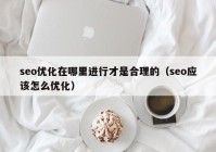 seo优化在哪里进行才是合理的（seo应该怎么优化）