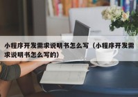 小程序开发需求说明书怎么写（小程序开发需求说明书怎么写的）