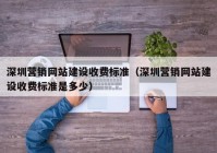 深圳营销网站建设收费标准（深圳营销网站建设收费标准是多少）