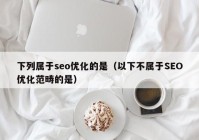 下列属于seo优化的是（以下不属于SEO优化范畴的是）