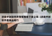 济南中创软件开发有哪些下属公司（济南中创软件是国企吗?）