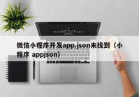 微信小程序开发app.json未找到（小程序 appjson）