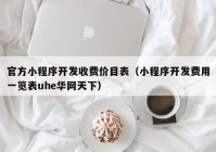 官方小程序开发收费价目表（小程序开发费用一览表uhe华网天下）