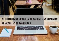 公司的网站建设费计入什么科目（公司的网站建设费计入什么科目里）