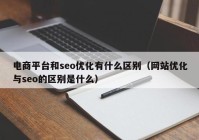 电商平台和seo优化有什么区别（网站优化与seo的区别是什么）