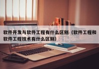 软件开发与软件工程有什么区别（软件工程和软件工程技术有什么区别）