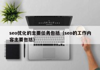 seo优化的主要任务包括（seo的工作内容主要包括）