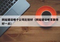 网站建设哪个公司比较好（网站建设哪家做得好一点）