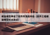 螺旋模型降低了软件开发的风险（软件工程螺旋模型优点缺点）